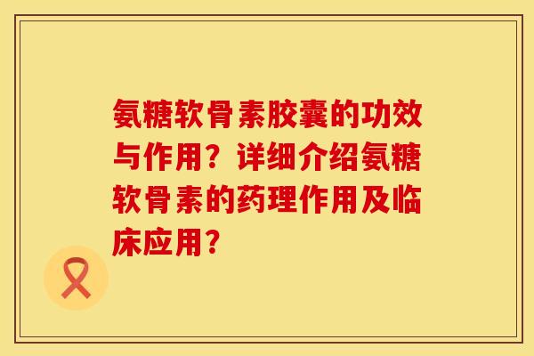 氨糖软骨素胶囊的功效与作用？详细介绍氨糖软骨素的药理作用及临床应用？