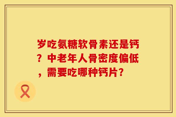 岁吃氨糖软骨素还是钙？中老年人骨密度偏低，需要吃哪种钙片？