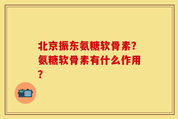 北京振东氨糖软骨素?氨糖软骨素有什么作用? 北京振东氨糖软骨素?氨糖软骨素有什么作用?