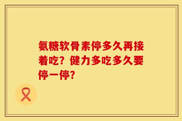 氨糖软骨素停多久再接着吃？健力多吃多久要停一停？