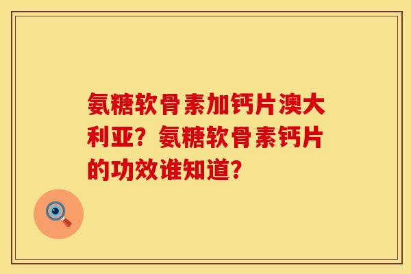 氨糖软骨素加钙片澳大利亚？氨糖软骨素钙片的功效谁知道？