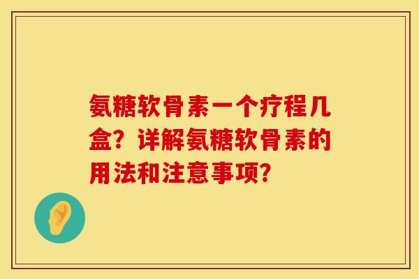 氨糖软骨素一个疗程几盒？详解氨糖软骨素的用法和注意事项？