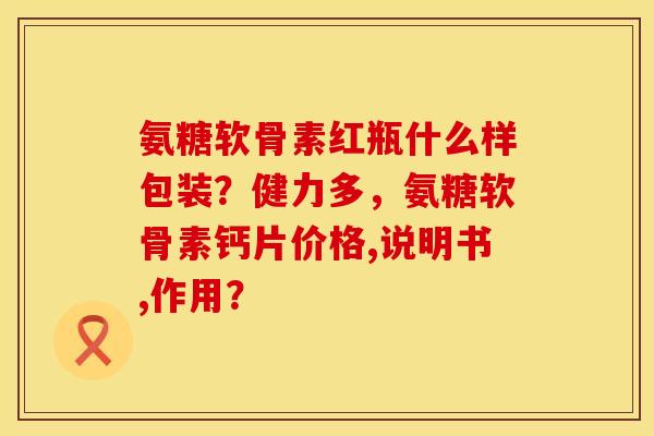 氨糖软骨素红瓶什么样包装?健力多,氨糖软骨素钙片价格,说明书,作用? 氨糖软骨素红瓶什么样包装?健力多,氨糖软骨素钙片价格,说明书,作用?