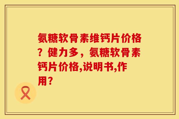 氨糖软骨素维钙片价格？健力多，氨糖软骨素钙片价格,说明书,作用？