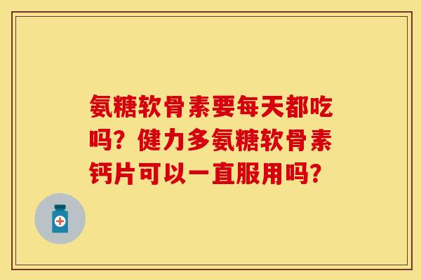 氨糖软骨素要每天都吃吗？健力多氨糖软骨素钙片可以一直服用吗？