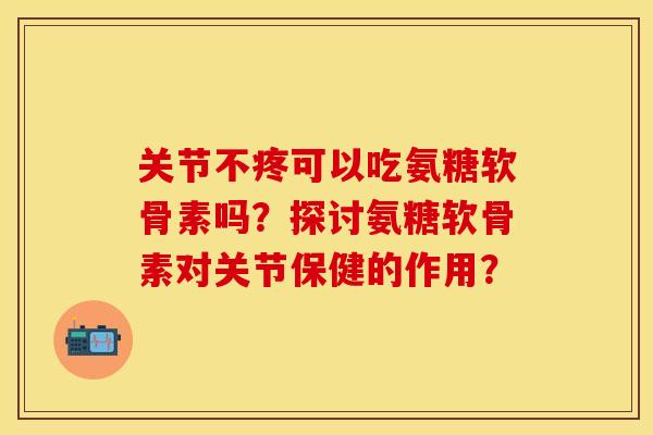 关节不疼可以吃氨糖软骨素吗？探讨氨糖软骨素对关节保健的作用？