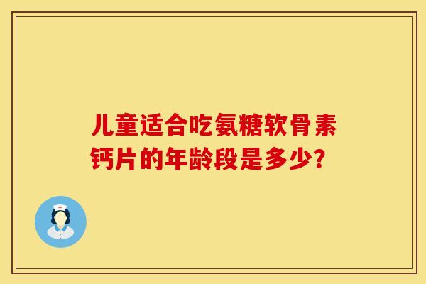 儿童适合吃氨糖软骨素钙片的年龄段是多少？