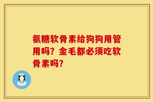 氨糖软骨素给狗狗用管用吗？金毛都必须吃软骨素吗？