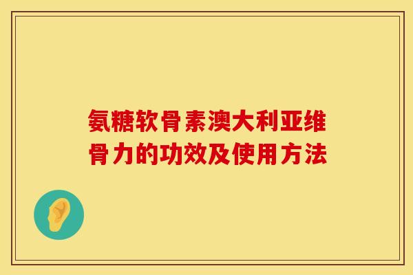 氨糖软骨素澳大利亚维骨力的功效及使用方法