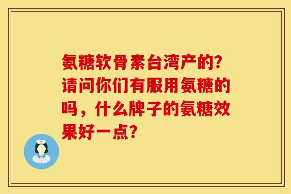 氨糖软骨素台湾产的？请问你们有服用氨糖的吗，什么牌子的氨糖效果好一点？