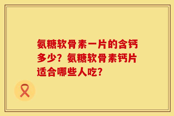 氨糖软骨素一片的含钙多少？氨糖软骨素钙片适合哪些人吃？