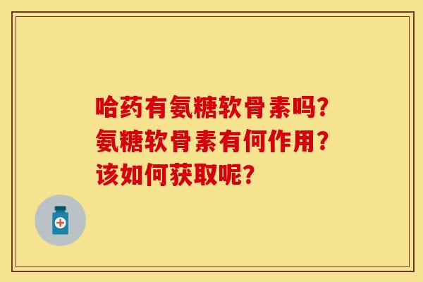 哈药有氨糖软骨素吗？氨糖软骨素有何作用？该如何获取呢？