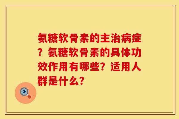 氨糖软骨素的主治病症？氨糖软骨素的具体功效作用有哪些？适用人群是什么？