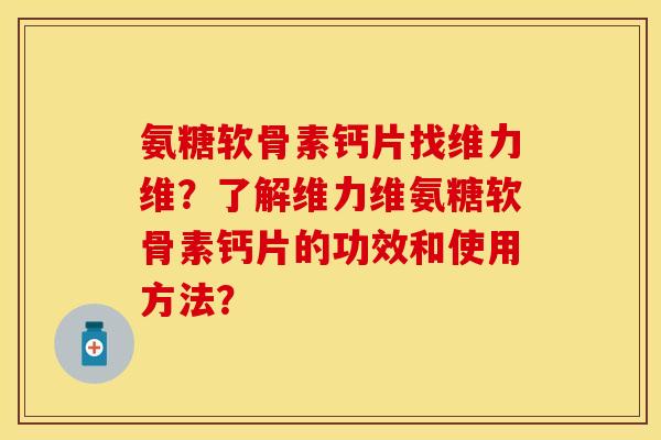 氨糖软骨素钙片找维力维？了解维力维氨糖软骨素钙片的功效和使用方法？