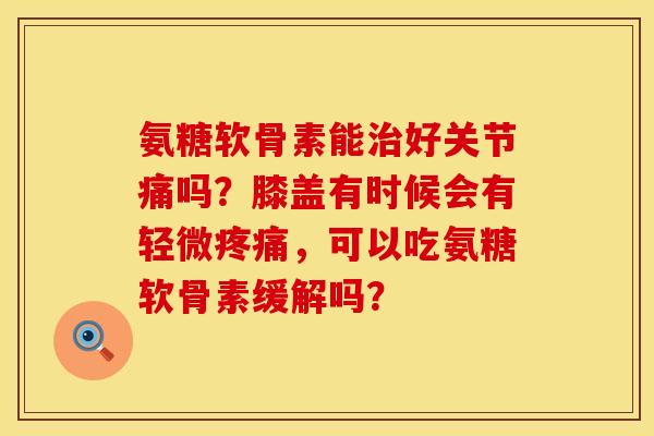 氨糖软骨素能治好关节痛吗？膝盖有时候会有轻微疼痛，可以吃氨糖软骨素缓解吗？