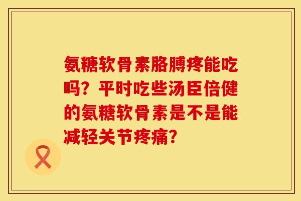 氨糖软骨素胳膊疼能吃吗？平时吃些汤臣倍健的氨糖软骨素是不是能减轻关节疼痛？