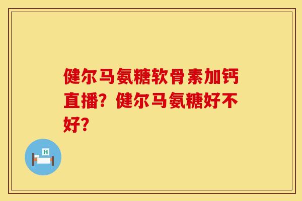 健尔马氨糖软骨素加钙直播？健尔马氨糖好不好？