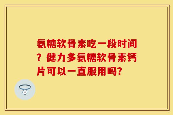 氨糖软骨素吃一段时间？健力多氨糖软骨素钙片可以一直服用吗？