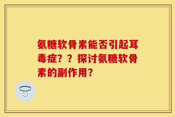 氨糖软骨素能否引起耳毒症？？探讨氨糖软骨素的副作用？
