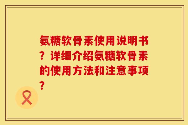 氨糖软骨素使用说明书？详细介绍氨糖软骨素的使用方法和注意事项？