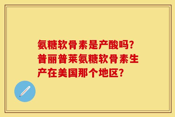 氨糖软骨素是产酸吗？普丽普莱氨糖软骨素生产在美国那个地区？