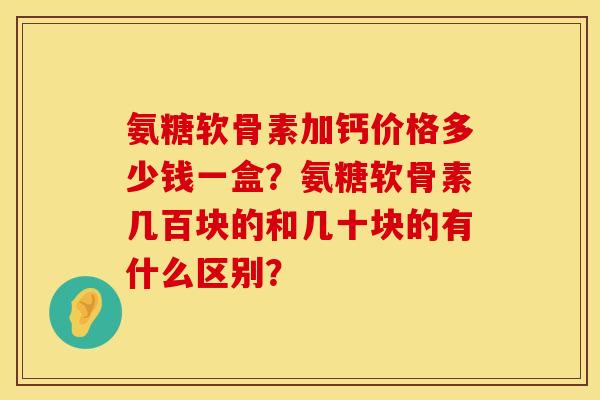 氨糖软骨素加钙价格多少钱一盒？氨糖软骨素几百块的和几十块的有什么区别？