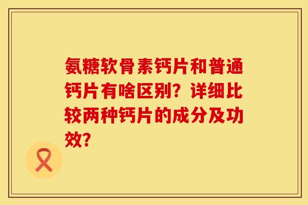 氨糖软骨素钙片和普通钙片有啥区别？详细比较两种钙片的成分及功效？