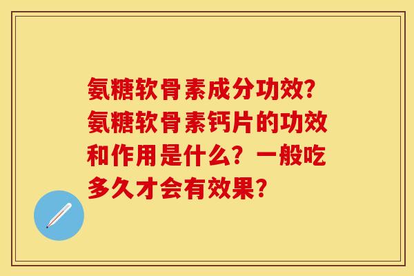 氨糖软骨素成分功效？氨糖软骨素钙片的功效和作用是什么？一般吃多久才会有效果？