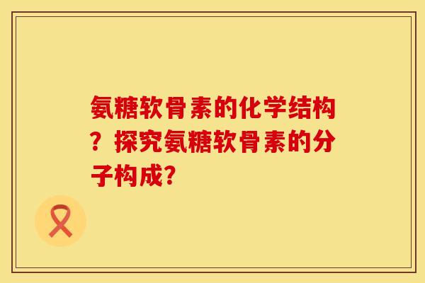 氨糖软骨素的化学结构?探究氨糖软骨素的分子构成? 氨糖软骨素的化学结构?探究氨糖软骨素的分子构成?