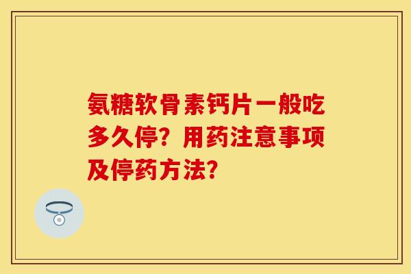 氨糖软骨素钙片一般吃多久停?用药注意事项及停药方法? 氨糖软骨素钙片一般吃多久停?用药注意事项及停药方法?
