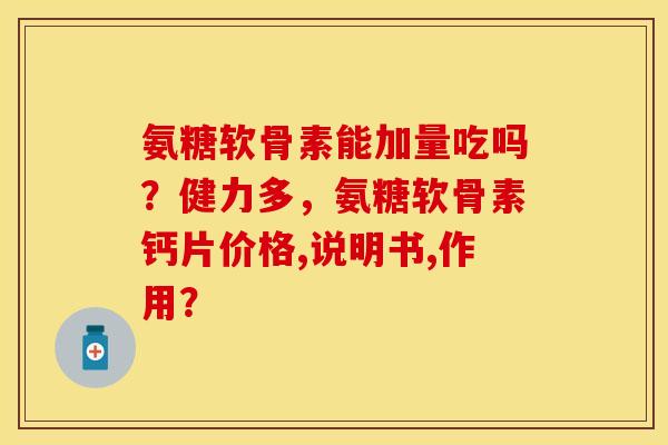 氨糖软骨素能加量吃吗？健力多，氨糖软骨素钙片价格,说明书,作用？