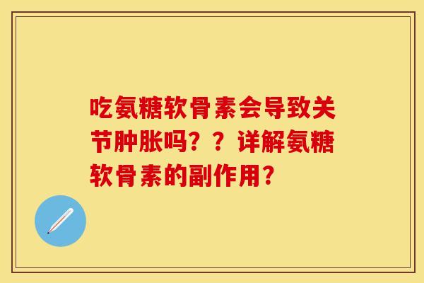 吃氨糖软骨素会导致关节肿胀吗？？详解氨糖软骨素的副作用？
