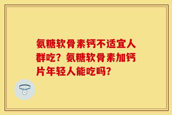 氨糖软骨素钙不适宜人群吃?氨糖软骨素加钙片年轻人能吃吗? 氨糖软骨素钙不适宜人群吃?氨糖软骨素加钙片年轻人能吃吗?