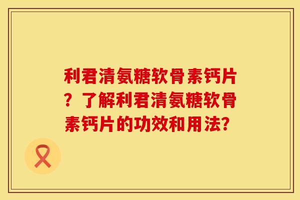利君清氨糖软骨素钙片？了解利君清氨糖软骨素钙片的功效和用法？
