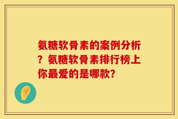 氨糖软骨素的案例分析？氨糖软骨素排行榜上你最爱的是哪款？