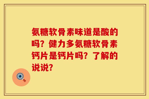 氨糖软骨素味道是酸的吗?健力多氨糖软骨素钙片是钙片吗?了解的说说? 氨糖软骨素味道是酸的吗?健力多氨糖软骨素钙片是钙片吗?了解的说说?