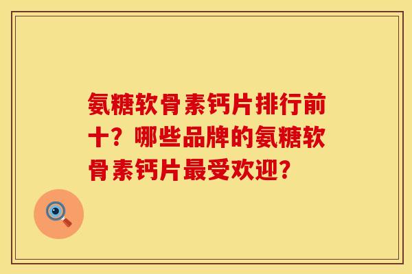 氨糖软骨素钙片排行前十？哪些品牌的氨糖软骨素钙片最受欢迎？