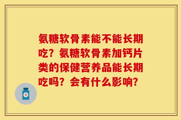 氨糖软骨素能不能长期吃？氨糖软骨素加钙片类的保健营养品能长期吃吗？会有什么影响？