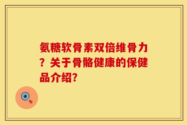 氨糖软骨素双倍维骨力？关于骨骼健康的保健品介绍？