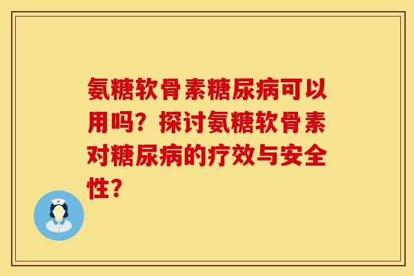 氨糖软骨素糖尿病可以用吗？探讨氨糖软骨素对糖尿病的疗效与安全性？