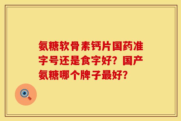 氨糖软骨素钙片国药准字号还是食字好？国产氨糖哪个牌子最好？