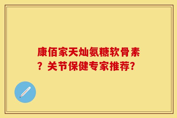 康佰家天灿氨糖软骨素？关节保健专家推荐？