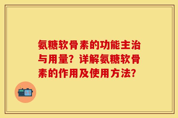 氨糖软骨素的功能主治与用量？详解氨糖软骨素的作用及使用方法？
