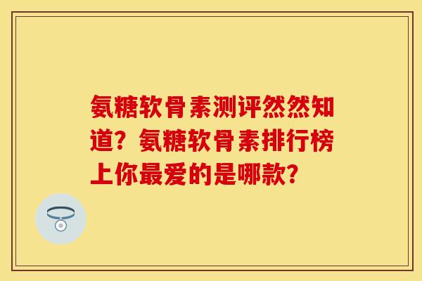 氨糖软骨素测评然然知道?氨糖软骨素排行榜上你爱的是哪款? 氨糖软骨素测评然然知道?氨糖软骨素排行榜上你爱的是哪款?