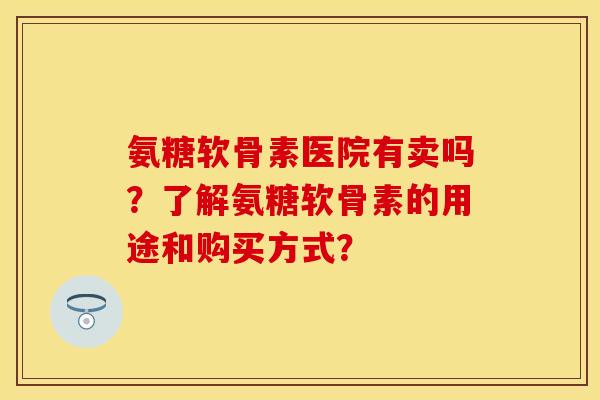 氨糖软骨素医院有卖吗?了解氨糖软骨素的用途和购买方式? 氨糖软骨素医院有卖吗?了解氨糖软骨素的用途和购买方式?