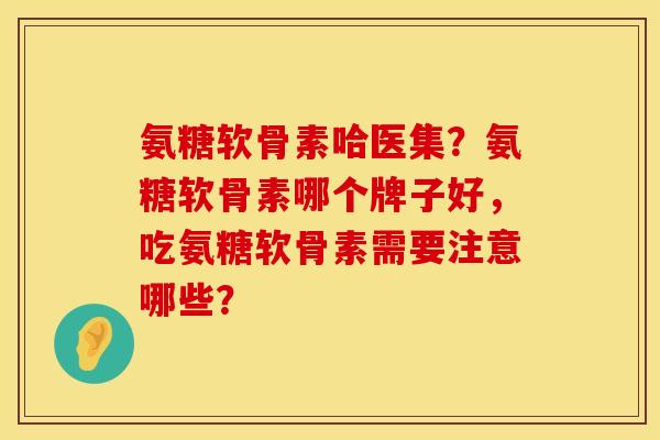 氨糖软骨素哈医集？氨糖软骨素哪个牌子好，吃氨糖软骨素需要注意哪些？