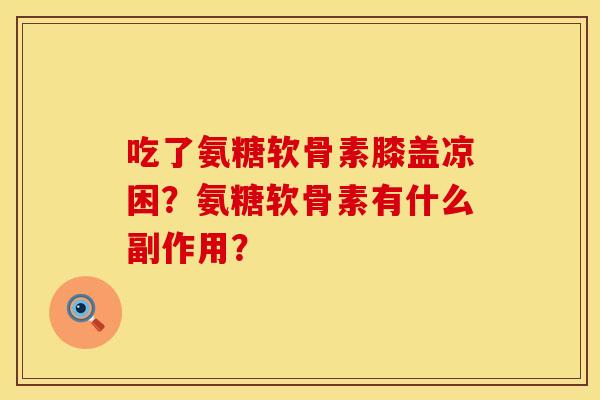 吃了氨糖软骨素膝盖凉困？氨糖软骨素有什么副作用？