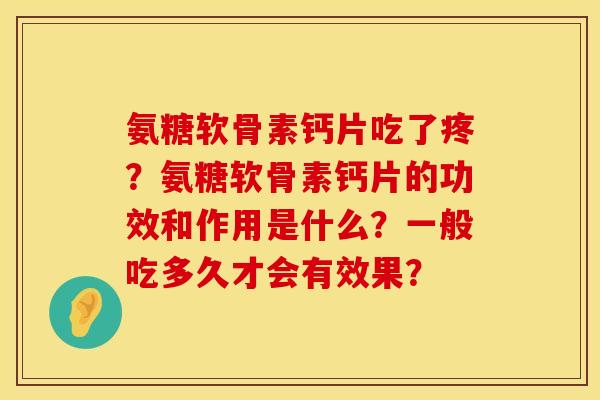 氨糖软骨素钙片吃了疼?氨糖软骨素钙片的功效和作用是什么?一般吃多久才会有效果? 氨糖软骨素钙片吃了疼?氨糖软骨素钙片的功效和作用是什么?一般吃多久才会有效果?