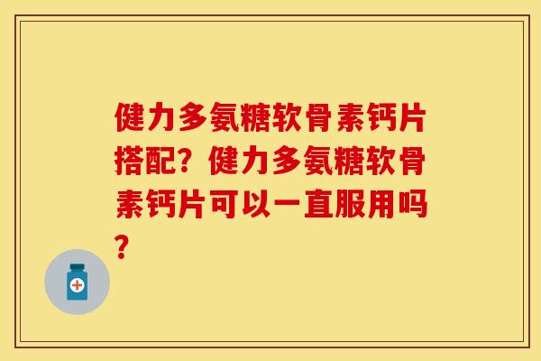 健力多氨糖软骨素钙片搭配?健力多氨糖软骨素钙片可以一直服用吗? 健力多氨糖软骨素钙片搭配?健力多氨糖软骨素钙片可以一直服用吗?
