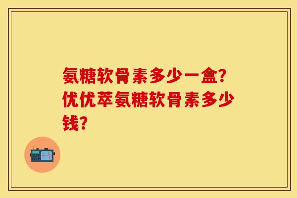 氨糖软骨素多少一盒？优优萃氨糖软骨素多少钱？